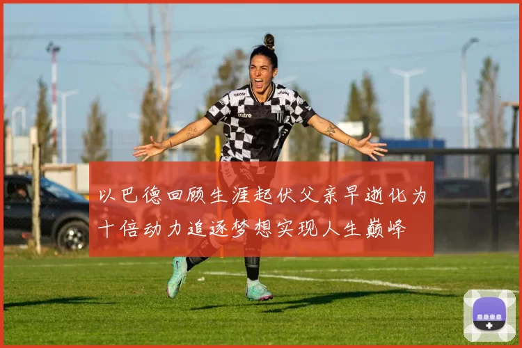 以巴德回顾生涯起伏父亲早逝化为十倍动力追逐梦想实现人生巅峰